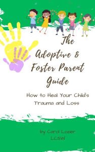 Title: The Adoptive & Foster Parent Guide: How to Heal Your Child's Trauma and Loss, Author: Carol Lozier LCSW