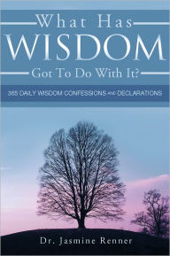 Title: What Has Wisdom Got to Do With It? - 365 Daily Wisdom Confessions and Declarations., Author: Dr. Jasmine Renner