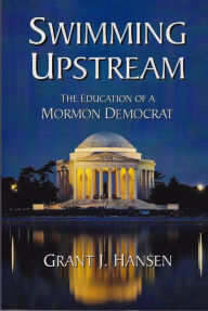 Title: Swimming Upstream - THE EDUCATION OF A MORMON DEMOCRAT, Author: Grant Hansen