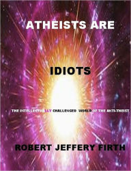 Title: Atheists Are Idiots, Author: Robert Firth