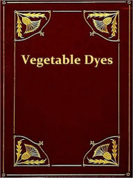 Title: Vegetable Dyes, Being a Book of Recipes and Other Information Useful to the Dyer [Illustrated], Author: Ethel M. Mairet