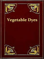 Vegetable Dyes, Being a Book of Recipes and Other Information Useful to the Dyer [Illustrated]