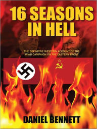 Title: 16 Seasons in Hell: The Definitive Western Account of The WWII Campaign on The Eastern Front, Author: Daniel Bennett
