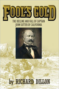 Title: Fool’s Gold: The Decline and Fall of Captain John Sutter of California, Author: Richard Dillon