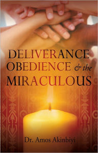 Title: DELIVERANCE, OBEDIENCE & the MIRACULOUS, Author: Dr. Amos Akinbiyi