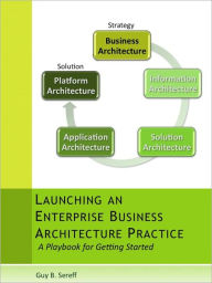 Title: Launching an Enterprise Business Architecture Practice: A Playbook for Getting Started, Author: Guy Sereff