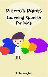 Title: Pierre's Paints: Learning Spanish for Kids (A Bilingual Spanish English Picture Book), Author: P. Pennington