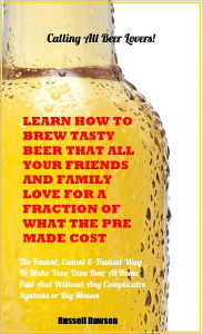 Title: Learn How To Brew Tasty Beer That All Your Friends and Family Love For a Fraction of What The Pre-Made Cost: Calling All Beer Lovers!, Author: Russell Dawson