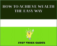 Title: HOW TO ACHIEVE WEALTH THE EASY WAY, Author: Alexey