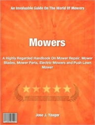 Title: Mowers: A Highly Regarded Handbook On Mower Repair, Mower Blades, Mower Parts, Electric Mowers and Push Lawn Mower, Author: Jose Yeager