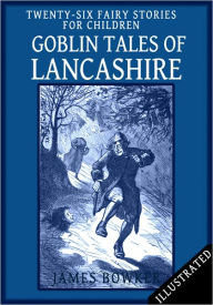 Title: Goblin Tales of Lancashire: Twenty-Six Fairy Stories for Children (Illustrated), Author: James Bowker