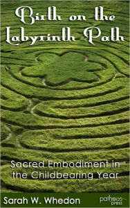 Title: Birth on the Labyrinth Path: Sacred Embodiment in the Childbearing Year, Author: Sarah Whedon