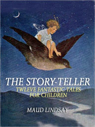 Title: The Story-Teller: Twelve Fantastic Tales for Children (Illustrated), Author: Maud Lindsay