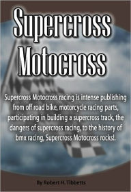 Title: Supercross Motocross: Supercross Motocross racing is intense publishing from off road bike, motorcycle racing parts, participating in building a supercross track, the dangers of supercross racing, to the history of bmx racing, Supercross Motocross rocks!, Author: Robert Tibbetts