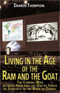 Title: Living in the Age of the Ram and the Goat: The Coming War Between Iran and the United States as foretold in the book of Daniel, Author: Darren Thompson