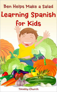 Title: Ben Helps Make a Salad: Learning Spanish for Kids, Food: Vegetables (Bilingual English-Spanish Picture Book), Author: Timothy Church