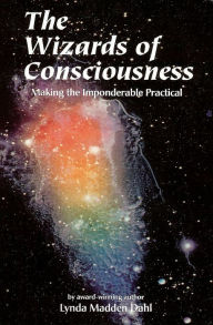 Title: The Wizards of Consciousness: Making the Imponderable Practical, Author: Lynda Madden Dahl