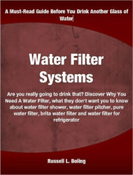 Title: Water Filter Systems: Are you really going to drink that? Discover Why You Need A Water Filter, what they don't want you to know about water filter shower, water filter pitcher, pure water filter, brita water filter and water filter for refrigerator, Author: Russell Boling