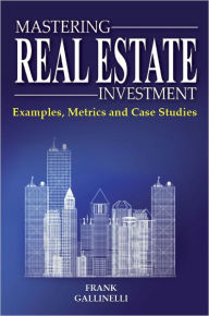 Title: Mastering Real Estate Investment: Examples, Metrics And Case Studies, Author: Frank Gallinelli