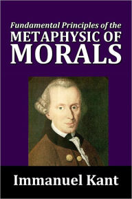 Title: Fundamental Principals of the Metaphysic of Morals by Immanuel Kant, Author: Immanuel Kant