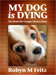 Title: My Dog Is Dying: The Real Life Crappy Choice Diary, Author: Robyn M Fritz