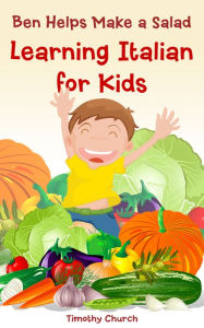 Title: Ben Helps Make a Salad: Learning Italian for Kids, Food: Vegetables (Bilingual English Italian Picture Book), Author: Timothy Church