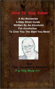 Title: How To Stay Sober, A No-Nonsense 3 Step Short Guide. Written By An Alcoholic For Alcoholics, Author: Paddy Murphy