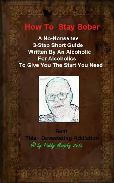 How To Stay Sober, A No-Nonsense 3 Step Short Guide. Written By An Alcoholic For Alcoholics