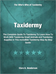 Title: Taxidermy: The Complete Guide To Taxidermy To Learn How To Work With Taxidermy Small Animals and Taxidermy Supplies In This Incredible Taxidermy Step By Step Guide, Author: Clara Henderson