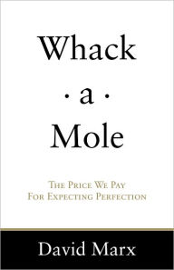 Title: Whack-a-Mole: The Price We Pay For Expecting Perfection, Author: David Marx