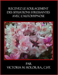 Title: RECEVEZ LE SOULAGEMENT DES SITUATIONS STRESSANTES AVEC L'AUTOHYPNOSE, Author: Victoria M. Holob