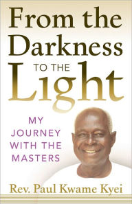 Title: From the Darkness to the Light: My Journey with the Masters, Author: Rev. Paul Kwame Kyei