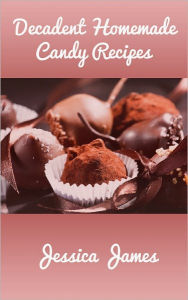 Title: Decadent Homemade Candy Recipes, Author: Jessica James