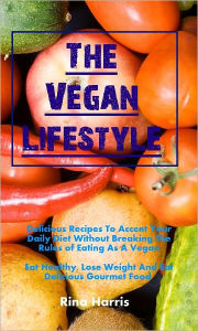 Title: The Vegan Lifestyle:Delicious Recipes To Accent Your Daily Diet Without Breaking The Rules of Eating As A Vegan. Eat Healthy, Lose Weight And Eat Delicious Gourmet Food, Author: Rina Harris