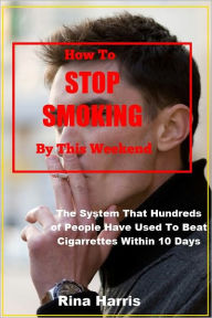 Title: How To Stop Smoking By This Weekend: The System That Hundred of People Have Used To Beat Cigarrettes Within 10 Days, Author: Rina Harris