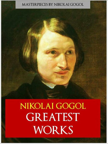 THE COMPLETE GREATEST WORKS OF NIKOLAI GOGOL [Authoritative and Unabridged Edition for NOOK] The Greatest Russian Literary Masterpieces by Gogol, including DEAD SOULS, THE NOSE, THE GOVERNMENT INSPECTOR, NEVSKY PROSPEKT, THE OVERCOAT / THE CLOAK and More!
