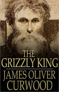 Title: The Grizzly King: A Romance of the Wild! A Fiction and Literature, Nature, Adventure Classic By James Oliver Curwood! AAA+++, Author: James Oliver Curwood