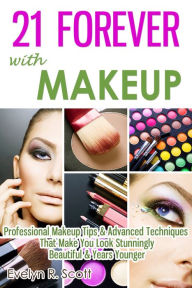 Title: 21 Forever with Makeup: Professional Makeup Tips & Advanced Techniques That Make You Look Stunningly Beautiful & Years Younger, Author: Evelyn R. Scott