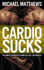 CARDIO SUCKS: The Simple Science of Losing Fat Fast...Not Muscle