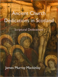 Title: Ancient Church Dedications in Scotland. Scriptural Dedications., Author: James Murray Mackinlay