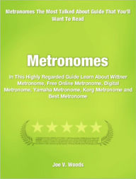 Title: Metronomes: In This Highly Regarded Guide Learn About Wittner Metronome, Free Online Metronome, Digital Metronome, Yamaha Metronome, Korg Metronome and Best Metronome, Author: Joe Woods