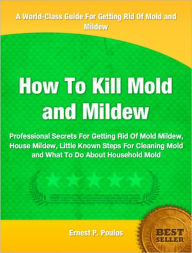 Title: How To Kill Mold and Mildew: Professional Secrets For Getting Rid Of Mold Mildew, House Mildew, Little Known Steps For Cleaning Mold and What To Do About Household Mold, Author: Ernest Poulos