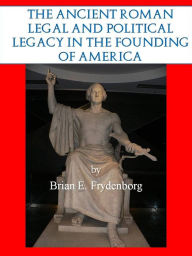 Title: The Ancient Roman Legal and Political Legacy in the Founding of America, Author: Brian Frydenborg