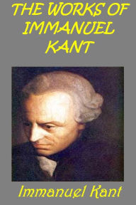 Title: Works of Immanuel Kant ~ FUNDAMENTAL PRINCIPLES OF THE METAPHYSIC OF MORALS, THE CRITIQUE OF PRACTICAL REASON, THE CRITIQUE OF PURE REASON, THE METAPHYSICAL ELEMENTS OF ETHICS, Author: Immanuel Kant