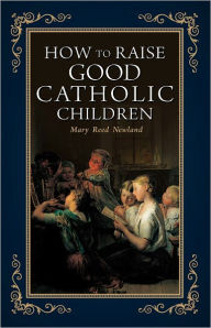 Title: How to Raise Good Catholic Children, Author: Mary Reed Newland