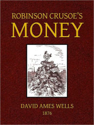 Title: Robinson Crusoe’s Money; Or, the Remarkable Financial Fortunes and Misfortunes of a Remote Island Community, Author: David A. Wells