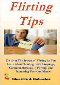 Title: Flirting Tips; Discover The Secrets of Flirting As You Learn About Reading Body Language, Common Mistakes In Flirting, and Increasing Your Confidence, Author: Sherilyn J. Gallagher