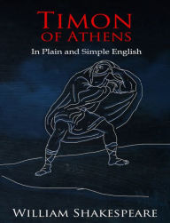 Title: Timon of Athens In Plain and Simple English (A Modern Translation and the Original Version), Author: William Shakespeare