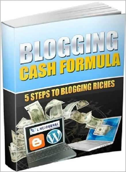 Blogging Cash Formula: Five Steps To Blogging Riches! AAA+++