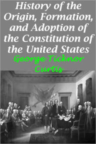 Title: History of the Origin, Formation, and Adoption of the Constitution of the United States, Vol. 1 With Notices of its Principle Framers (Illustrated version with active TOC), Author: George Ticknor Curtis